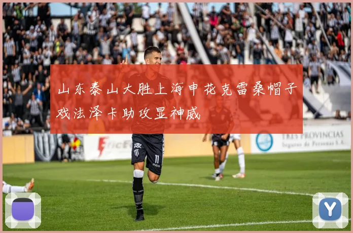 山东泰山大胜上海申花克雷桑帽子戏法泽卡助攻显神威