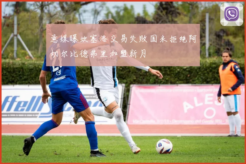 意媒曝坎塞洛交易失败国米拒绝阿切尔比德弗里加盟新月