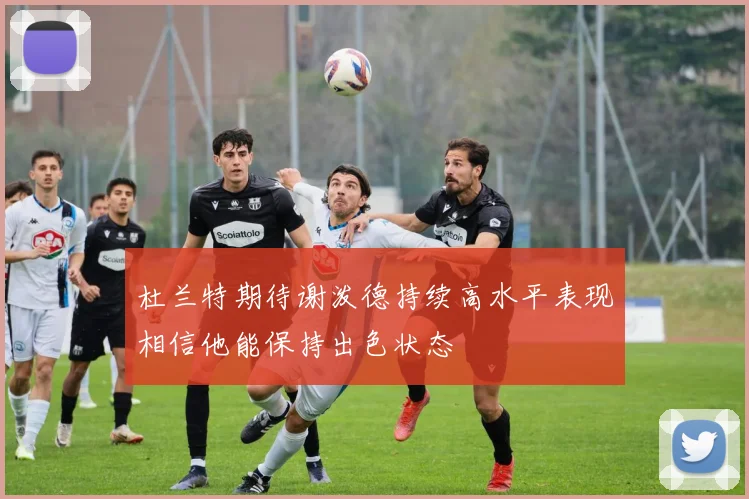杜兰特期待谢泼德持续高水平表现相信他能保持出色状态