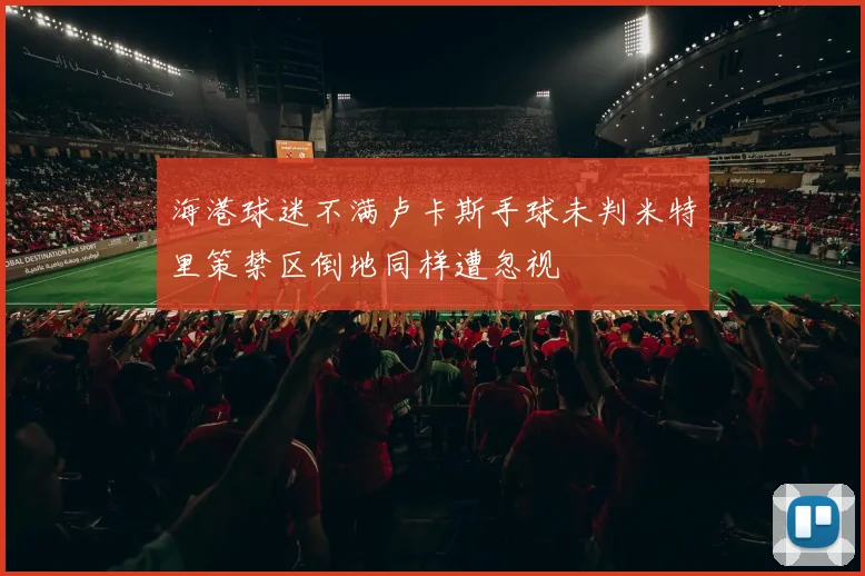 海港球迷不满卢卡斯手球未判米特里策禁区倒地同样遭忽视