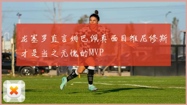 龙塞罗直言姆巴佩真面目维尼修斯才是当之无愧的MVP