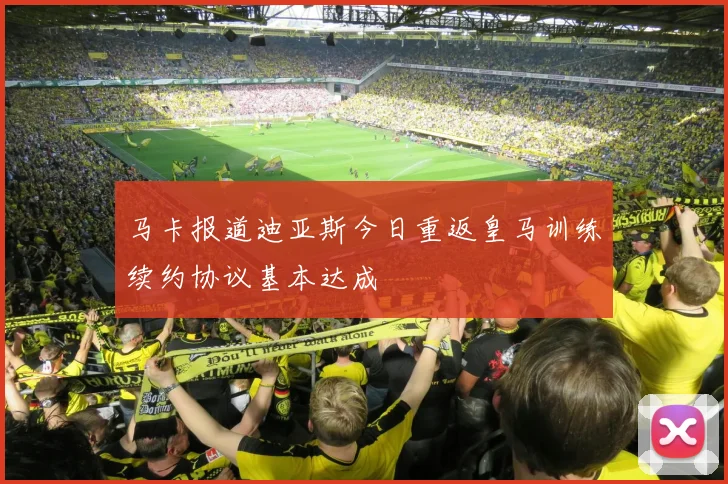 马卡报道迪亚斯今日重返皇马训练续约协议基本达成