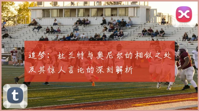 追梦:杜兰特与奥尼尔的相似之处及其惊人言论的深刻解析