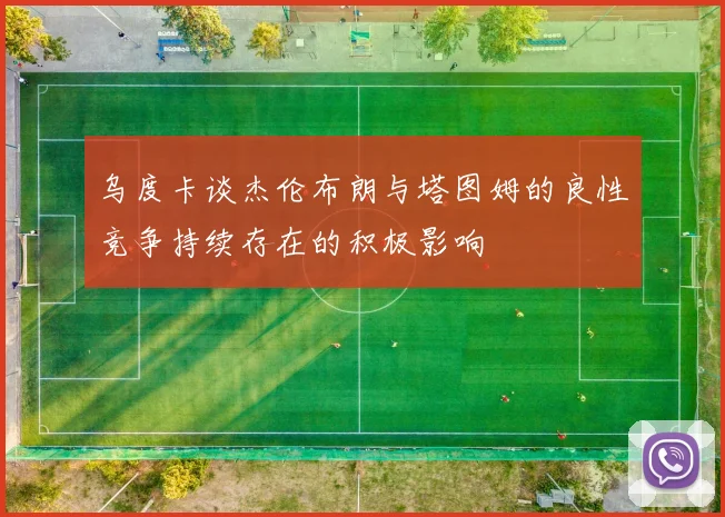 乌度卡谈杰伦布朗与塔图姆的良性竞争持续存在的积极影响