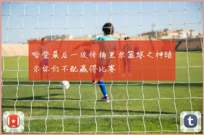 哈登最后一攻传梅里尔篮球之神暗示你们不配赢得比赛