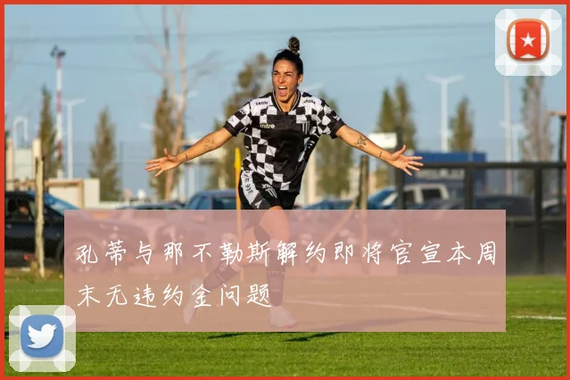 孔蒂与那不勒斯解约即将官宣本周末无违约金问题