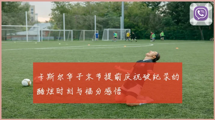 卡斯尔华子末节提前庆祝破纪录的酷炫时刻与福分感悟