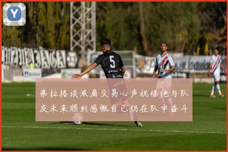 弗拉格谈浓眉交易心声祝福他与队友未来顺利感慨自己仍在队中奋斗
