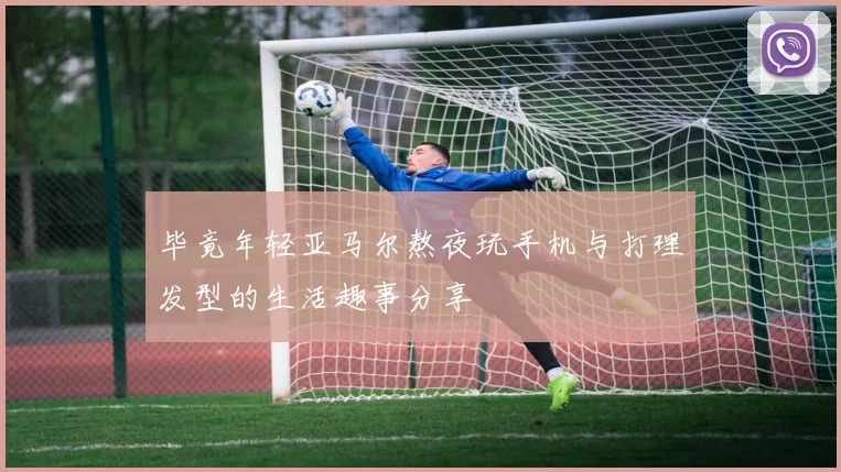毕竟年轻亚马尔熬夜玩手机与打理发型的生活趣事分享