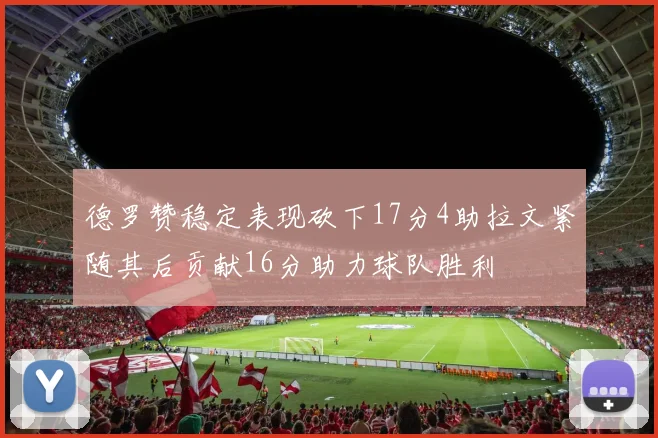 德罗赞稳定表现砍下17分4助拉文紧随其后贡献16分助力球队胜利