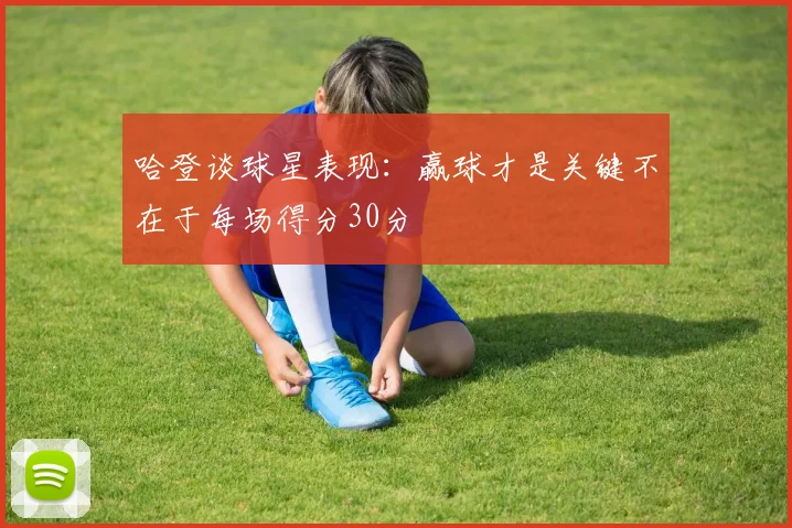 哈登谈球星表现：赢球才是关键不在于每场得分30分