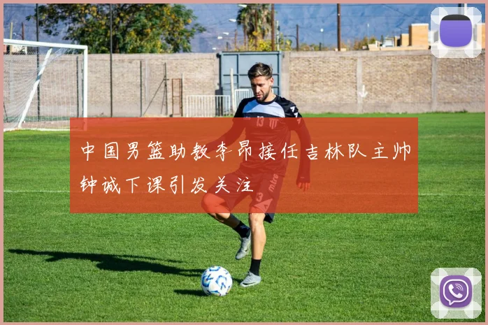 中国男篮助教李昂接任吉林队主帅钟诚下课引发关注