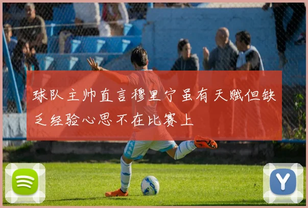 球队主帅直言穆里宁虽有天赋但缺乏经验心思不在比赛上
