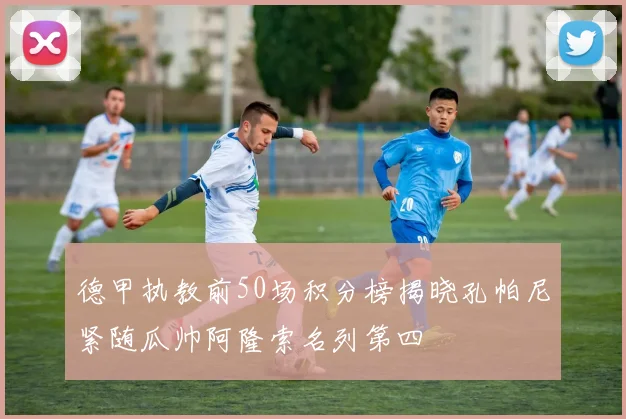 德甲执教前50场积分榜揭晓孔帕尼紧随瓜帅阿隆索名列第四