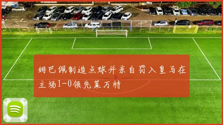 姆巴佩制造点球并亲自罚入皇马在主场1-0领先莱万特
