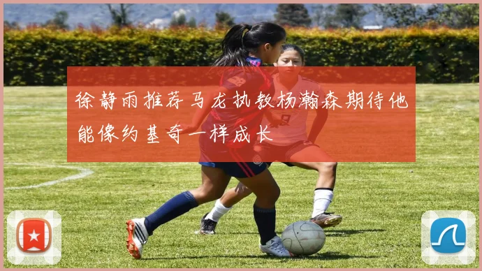徐静雨推荐马龙执教杨瀚森期待他能像约基奇一样成长