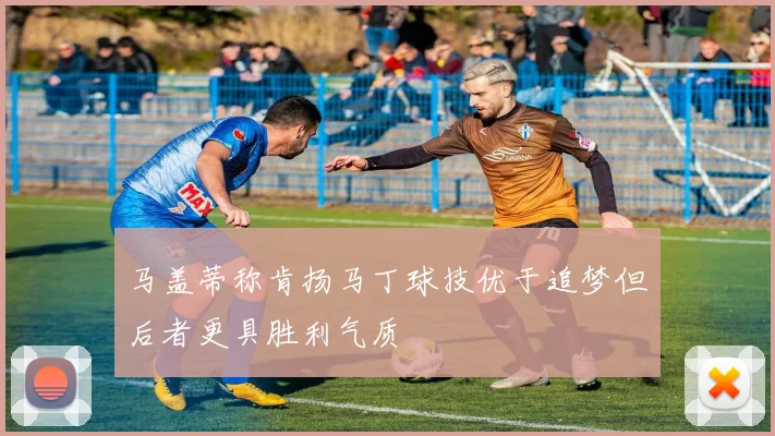 马盖蒂称肯扬马丁球技优于追梦但后者更具胜利气质