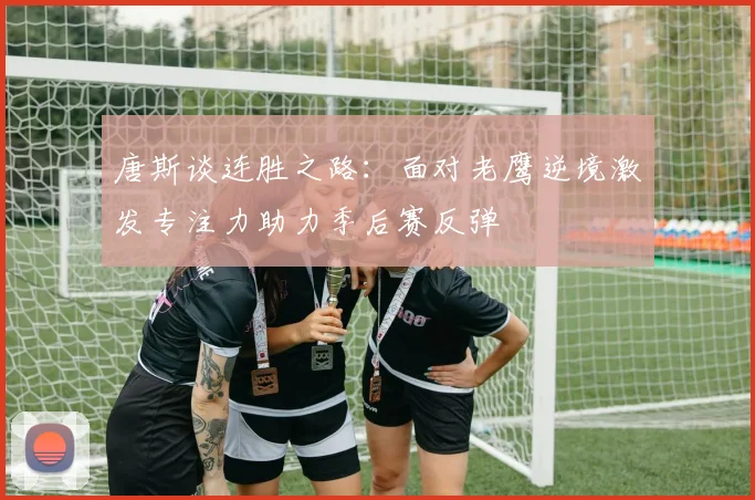 唐斯谈连胜之路：面对老鹰逆境激发专注力助力季后赛反弹