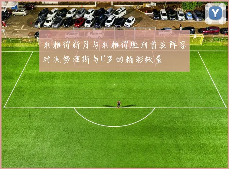 利雅得新月与利雅得胜利首发阵容对决努涅斯与C罗的精彩较量