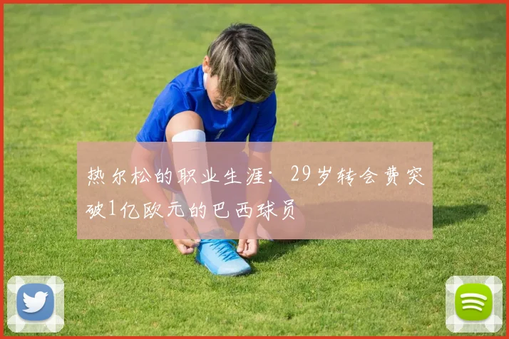 热尔松的职业生涯：29岁转会费突破1亿欧元的巴西球员