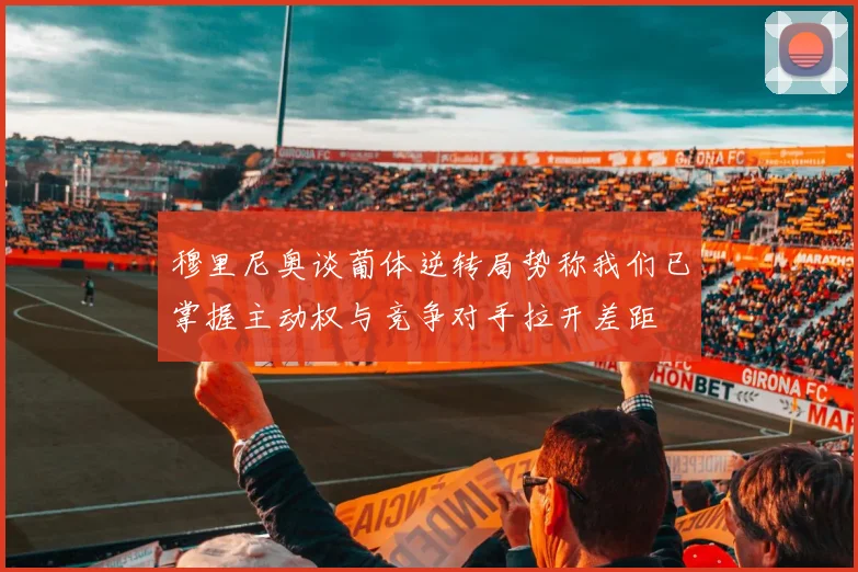 穆里尼奥谈葡体逆转局势称我们已掌握主动权与竞争对手拉开差距