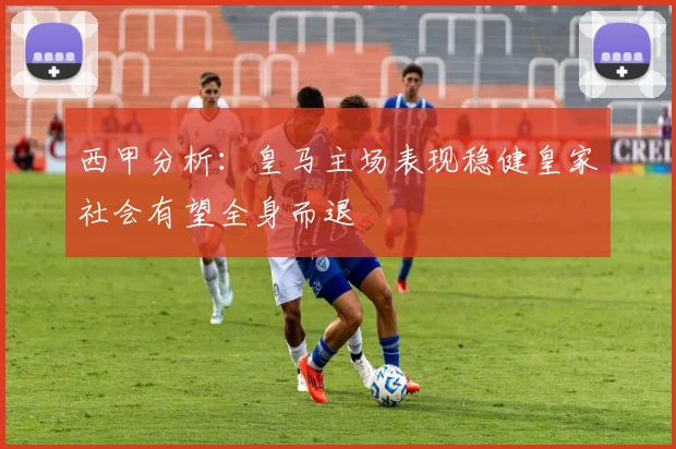 西甲分析：皇马主场表现稳健皇家社会有望全身而退
