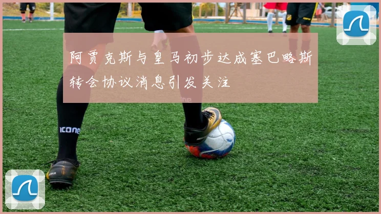 阿贾克斯与皇马初步达成塞巴略斯转会协议消息引发关注