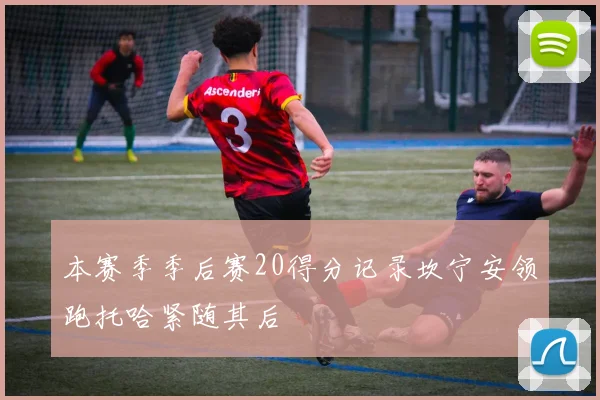 本赛季季后赛20得分记录坎宁安领跑托哈紧随其后