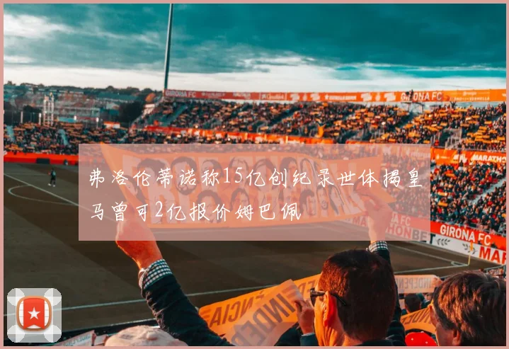 弗洛伦蒂诺称15亿创纪录世体揭皇马曾可2亿报价姆巴佩