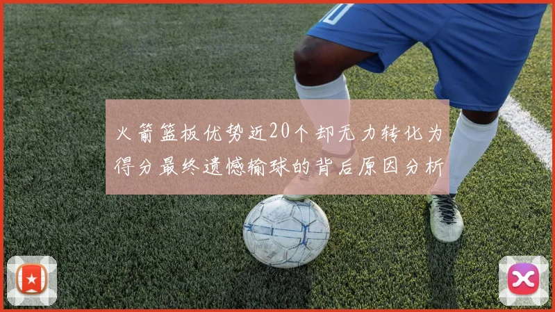 火箭篮板优势近20个却无力转化为得分最终遗憾输球的背后原因分析
