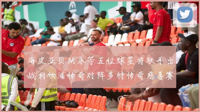 海皮亚贝纳永等五位球星将联手出战利物浦传奇对阵多特传奇慈善赛