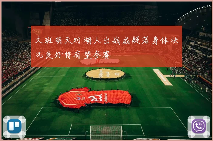 文班明天对湖人出战成疑若身体状况良好将有望参赛