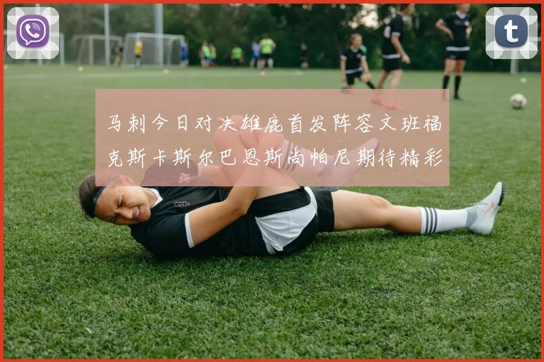 马刺今日对决雄鹿首发阵容文班福克斯卡斯尔巴恩斯尚帕尼期待精彩表现