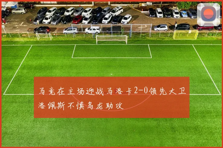 马竞在主场迎战马洛卡2-0领先大卫洛佩斯不慎乌龙助攻