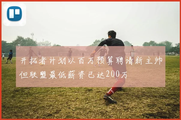 开拓者计划以百万预算聘请新主帅但联盟最低薪资已达200万